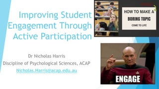 Improving Student
Engagement Through
Active Participation
Dr Nicholas Harris
Discipline of Psychological Sciences, ACAP
Nicholas.Harris@acap.edu.au
 