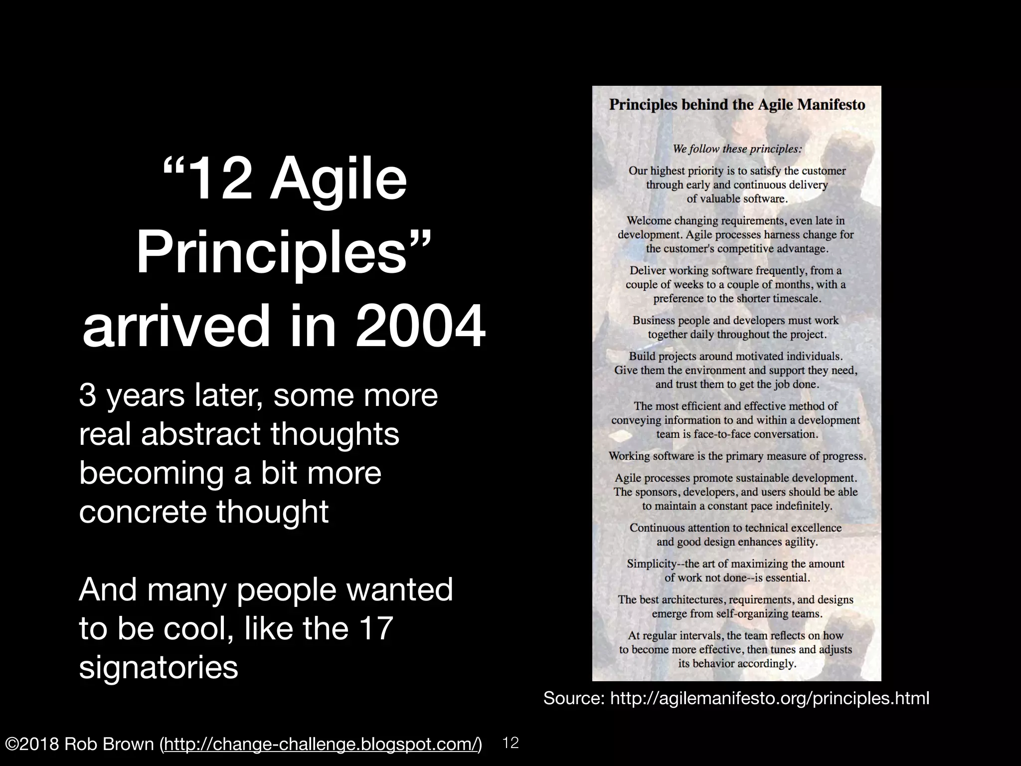 ©2018 Rob Brown (http://change-challenge.blogspot.com/)
“12 Agile
Principles”
arrived in 2004
3 years later, some more
real abstract thoughts
becoming a bit more
concrete thought

And many people wanted
to be cool, like the 17
signatories
Source: http://agilemanifesto.org/principles.html
!12
 