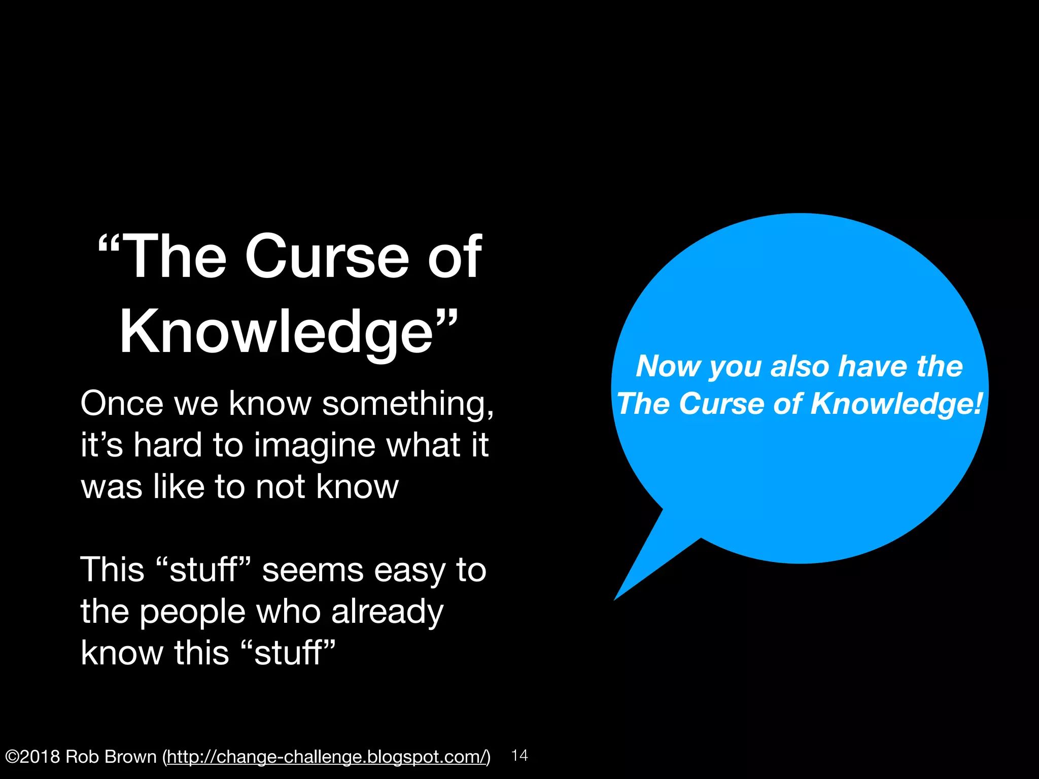 ©2018 Rob Brown (http://change-challenge.blogspot.com/)
“The Curse of
Knowledge”
Once we know something,
it’s hard to imagine what it
was like to not know

This “stuﬀ” seems easy to
the people who already
know this “stuﬀ”
Now you also have the
The Curse of Knowledge!
!14
 