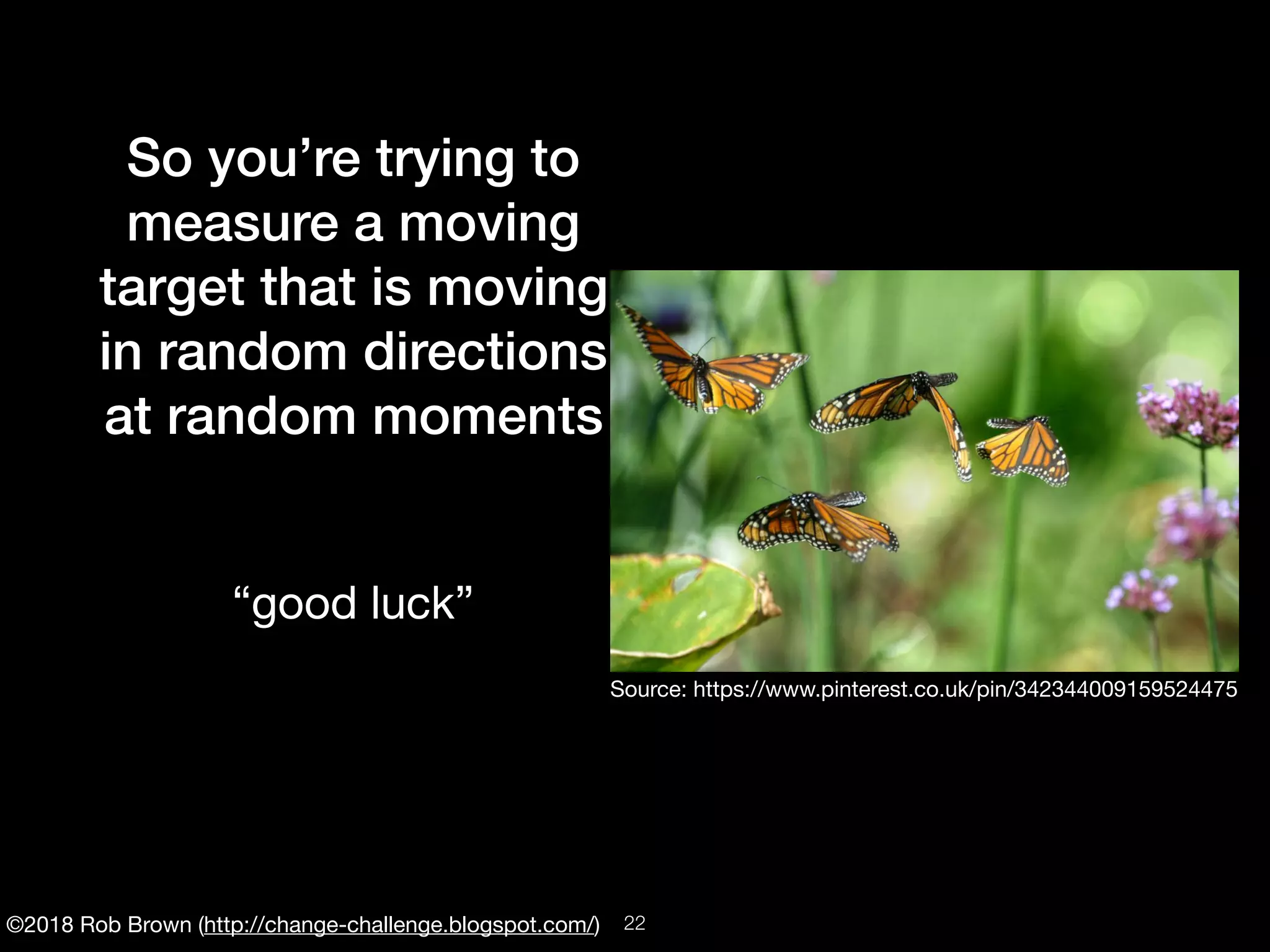 ©2018 Rob Brown (http://change-challenge.blogspot.com/)
So you’re trying to
measure a moving
target that is moving
in random directions
at random moments
“good luck”
Source: https://www.pinterest.co.uk/pin/342344009159524475
!22
 