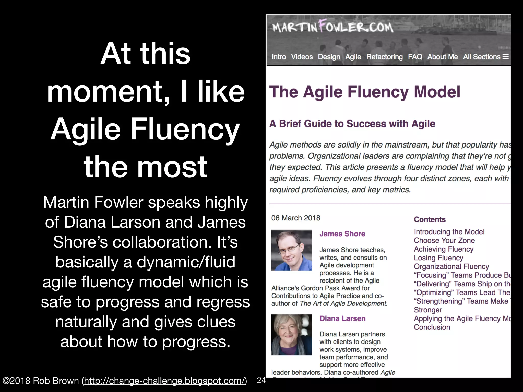 ©2018 Rob Brown (http://change-challenge.blogspot.com/)
At this
moment, I like
Agile Fluency
the most
Martin Fowler speaks highly
of Diana Larson and James
Shore’s collaboration. It’s
basically a dynamic/ﬂuid
agile ﬂuency model which is
safe to progress and regress
naturally and gives clues
about how to progress.
!24
 