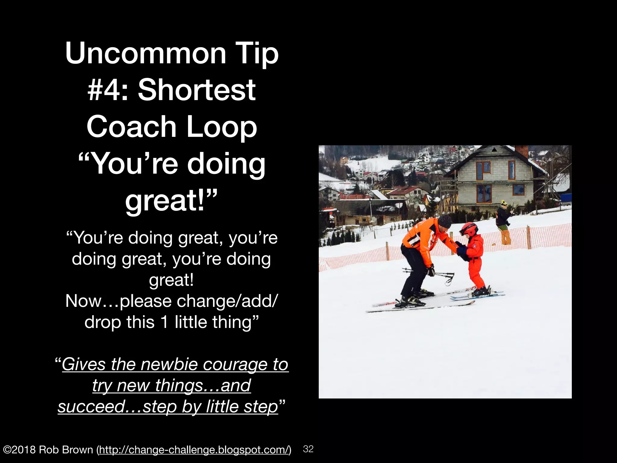 ©2018 Rob Brown (http://change-challenge.blogspot.com/)
Uncommon Tip
#4: Shortest
Coach Loop
“You’re doing
great!”
“You’re doing great, you’re
doing great, you’re doing
great! 

Now…please change/add/
drop this 1 little thing”

“Gives the newbie courage to
try new things…and
succeed…step by little step”
!32
 