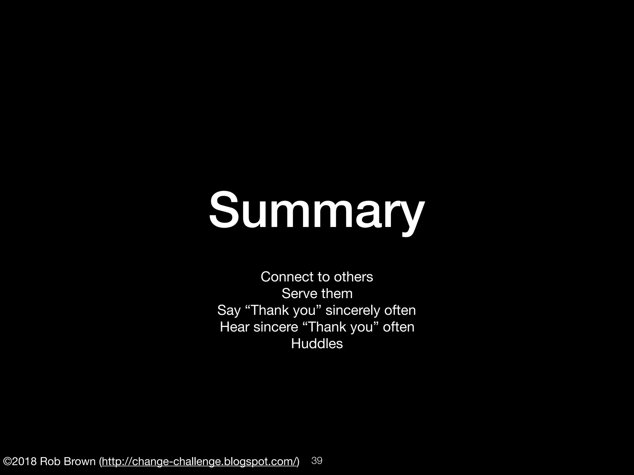 ©2018 Rob Brown (http://change-challenge.blogspot.com/)
Summary
Connect to others

Serve them

Say “Thank you” sincerely often

Hear sincere “Thank you” often

Huddles
!39
 