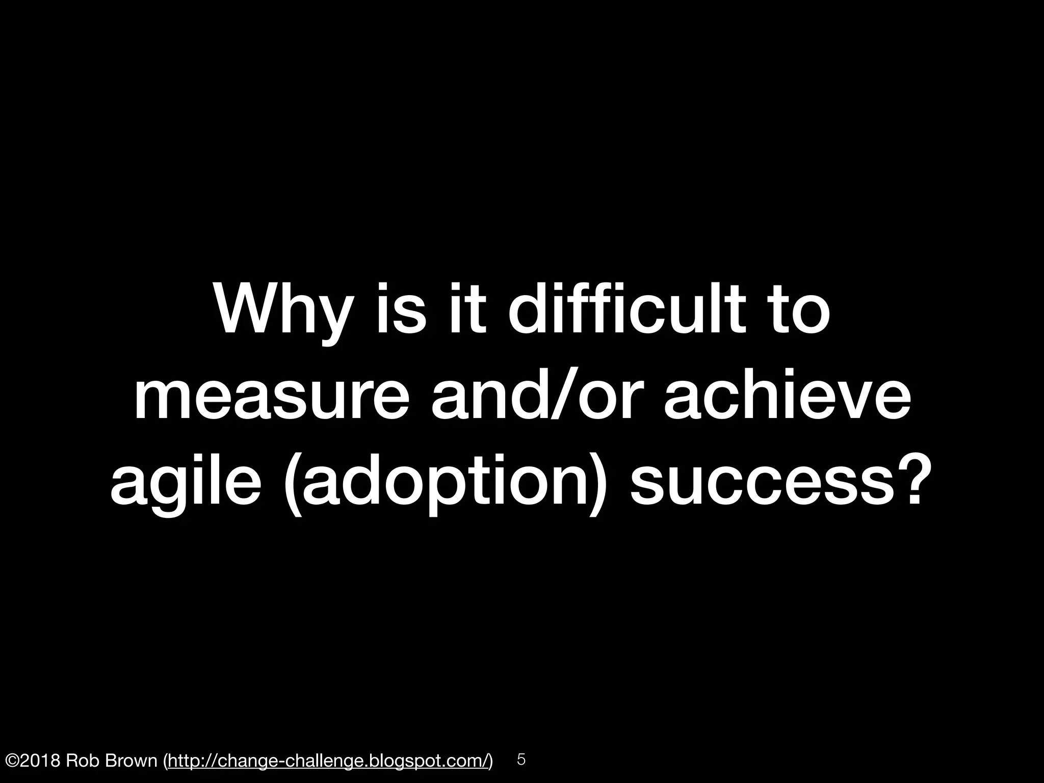 ©2018 Rob Brown (http://change-challenge.blogspot.com/)
Why is it difﬁcult to
measure and/or achieve
agile (adoption) success?
!5
 