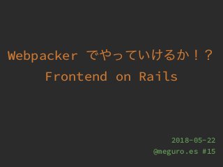 Webpacker
Frontend on Rails
2018-05-22
@meguro.es #15
 