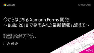 今からはじめる Xamarin.Forms 開発
～Build 2018 で発表された最新情報も添えて～
AD45
 