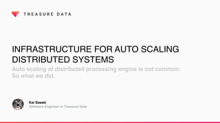 T R E A S U R E D A T A
INFRASTRUCTURE FOR AUTO SCALING
DISTRIBUTED SYSTEMS
Auto scaling of distributed processing engine is not common.
So what we did.
Kai Sasaki
Software Engineer in Treasure Data
 