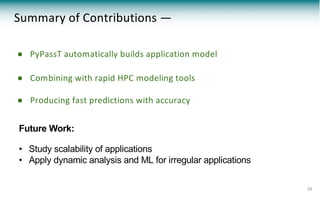 ● PyPassT automatically builds application model
● Combining with rapid HPC modeling tools
● Producing fast predictions with accuracy
Summary of Contributions —
32
Future Work:
• Study scalability of applications
• Apply dynamic analysis and ML for irregular applications
 