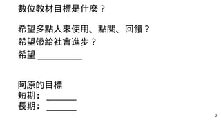 2
數位教材目標是什麼？
希望多點人來使用、點閱、回饋？
希望帶給社會進步？
希望 _________
阿原的目標
短期： ______
長期： ______
 