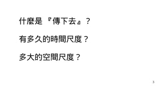3
什麼是 『傳下去』？
有多久的時間尺度？
多大的空間尺度？
 