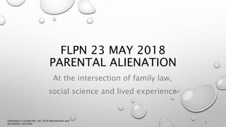 FLPN 23 MAY 2018
PARENTAL ALIENATION
At the intersection of family law,
social science and lived experience
©Dialogue In Growth Pty. Ltd. 2018 Reproduction and
distribution restricted
1
 