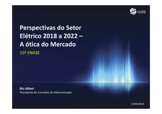 Perspectivas do Setor
Elétrico 2018 a 2022 –
A ótica do Mercado
15º ENASE
23/05/2018
Rui Altieri
Presidente do Conselho de Administração
 