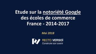 Etude sur la notoriété Google
des écoles de commerce
France - 2014-2017
Mai 2018
 