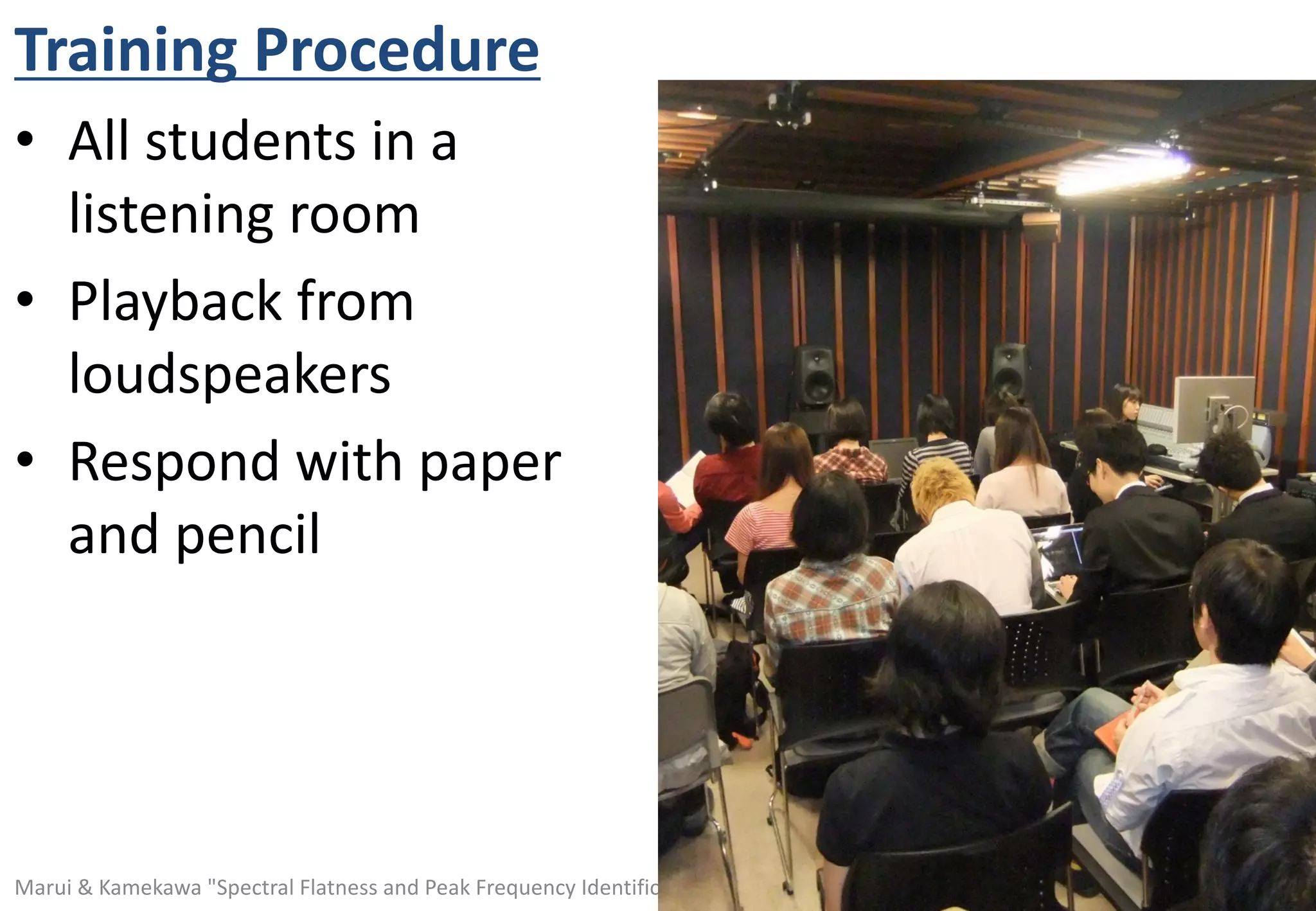 May 24, 2018Marui & Kamekawa "Spectral Flatness and Peak Frequency Identification Task" (P08-1, AES144 Milan)
Training Procedure
• All students in a
listening room
• Playback from
loudspeakers
• Respond with paper
and pencil
 