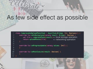 As few side effect as possible
<- local storage operation
<- networking operation
 