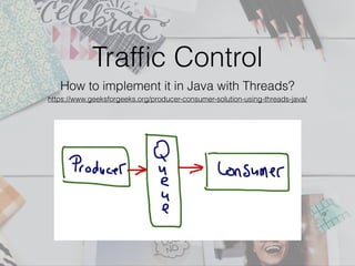 Trafﬁc Control
How to implement it in Java with Threads?
https://www.geeksforgeeks.org/producer-consumer-solution-using-threads-java/
 