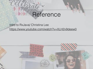 Reference
Intro to RxJava/ Christina Lee
https://www.youtube.com/watch?v=XLH2v9deew0
 