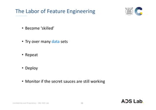 Confidential and Proprietary – SNU ADS Lab. 
• Become ‘skilled’
• Try over many data sets
• Repeat
• Deploy
• Monitor if the secret sauces are still working
The Labor of Feature Engineering
16
 