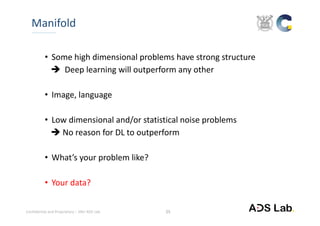 Confidential and Proprietary – SNU ADS Lab. 
• Some high dimensional problems have strong structure
 Deep learning will outperform any other
• Image, language
• Low dimensional and/or statistical noise problems
 No reason for DL to outperform
• What’s your problem like?
• Your data?
Manifold
25
 