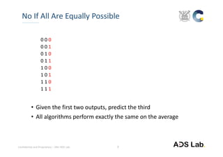Confidential and Proprietary – SNU ADS Lab. 
0 0 0
0 0 1
0 1 0
0 1 1
1 0 0
1 0 1
1 1 0
1 1 1
• Given the first two outputs, predict the third
• All algorithms perform exactly the same on the average
No If All Are Equally Possible
7
 