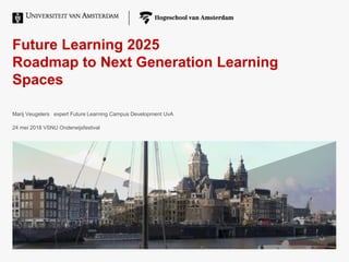 Future Learning 2025
Roadmap to Next Generation Learning
Spaces
Marij Veugelers expert Future Learning Campus Development UvA
24 mei 2018 VSNU Onderwijsfestival
 