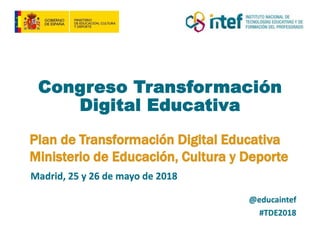 Madrid, 25 y 26 de mayo de 2018
Plan de Transformación Digital Educativa
Ministerio de Educación, Cultura y Deporte
Congreso Transformación
Digital Educativa
@educaintef
#TDE2018
 