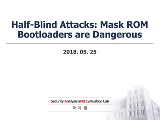 Security Analysis aNd Evaluation Lab
Half-Blind Attacks: Mask ROM
Bootloaders are Dangerous
곽 지 원
2018. 05. 25
 