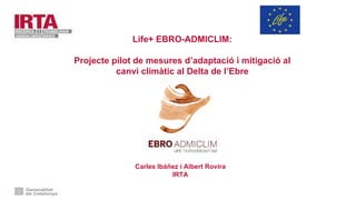 Carles Ibáñez i Albert Rovira
IRTA
Life+ EBRO-ADMICLIM:
Projecte pilot de mesures d’adaptació i mitigació al
canvi climàtic al Delta de l’Ebre
 