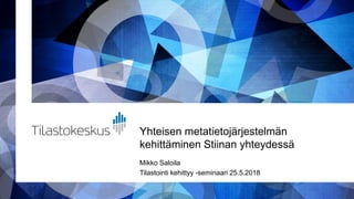 Yhteisen metatietojärjestelmän
kehittäminen Stiinan yhteydessä
Mikko Saloila
Tilastointi kehittyy -seminaari 25.5.2018
 