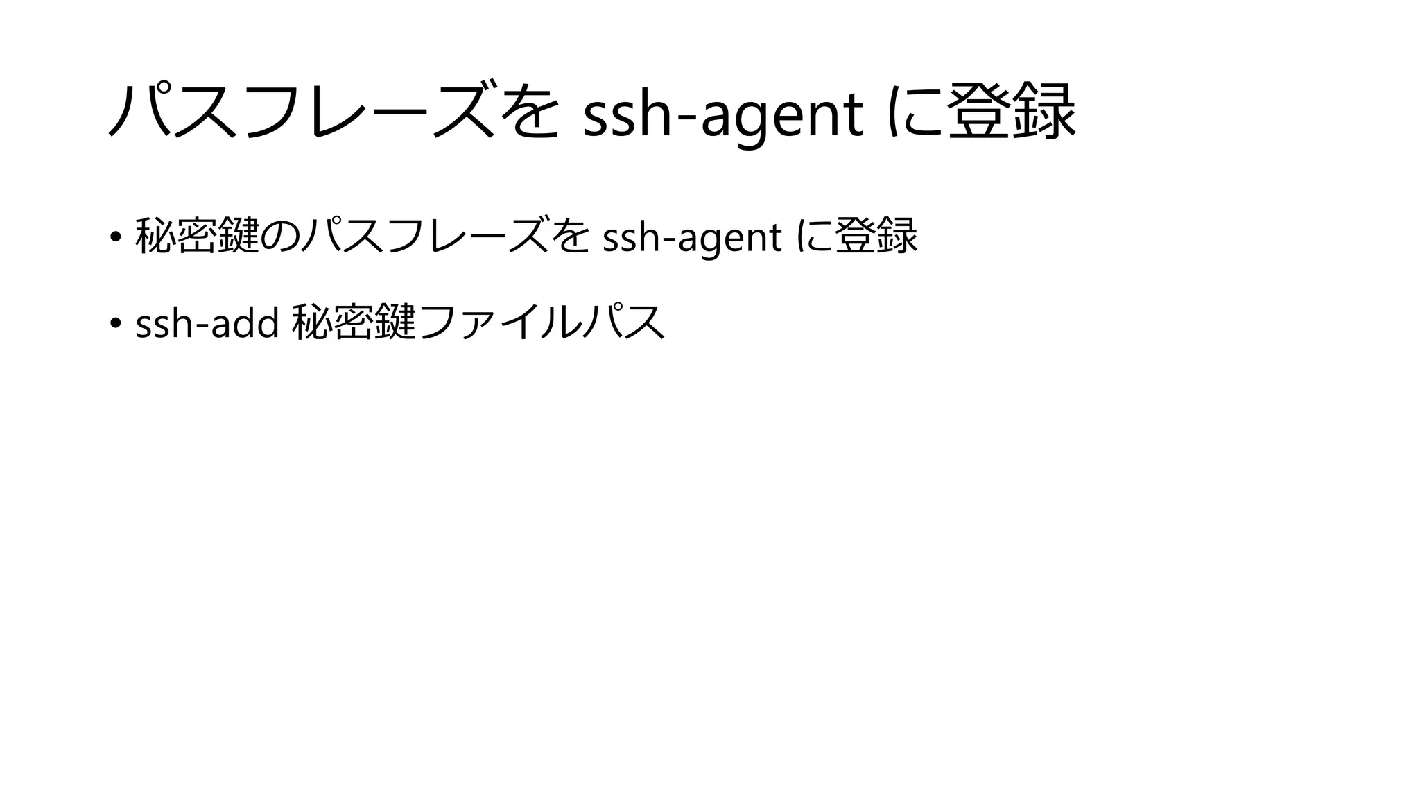 パスフレーズを ssh-agent に登録
• 秘密鍵のパスフレーズを ssh-agent に登録
• ssh-add 秘密鍵ファイルパス
 