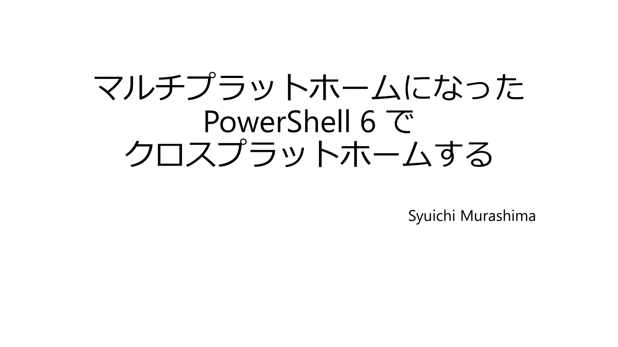 マルチプラットホームになった
PowerShell 6 で
クロスプラットホームする
Syuichi Murashima
 