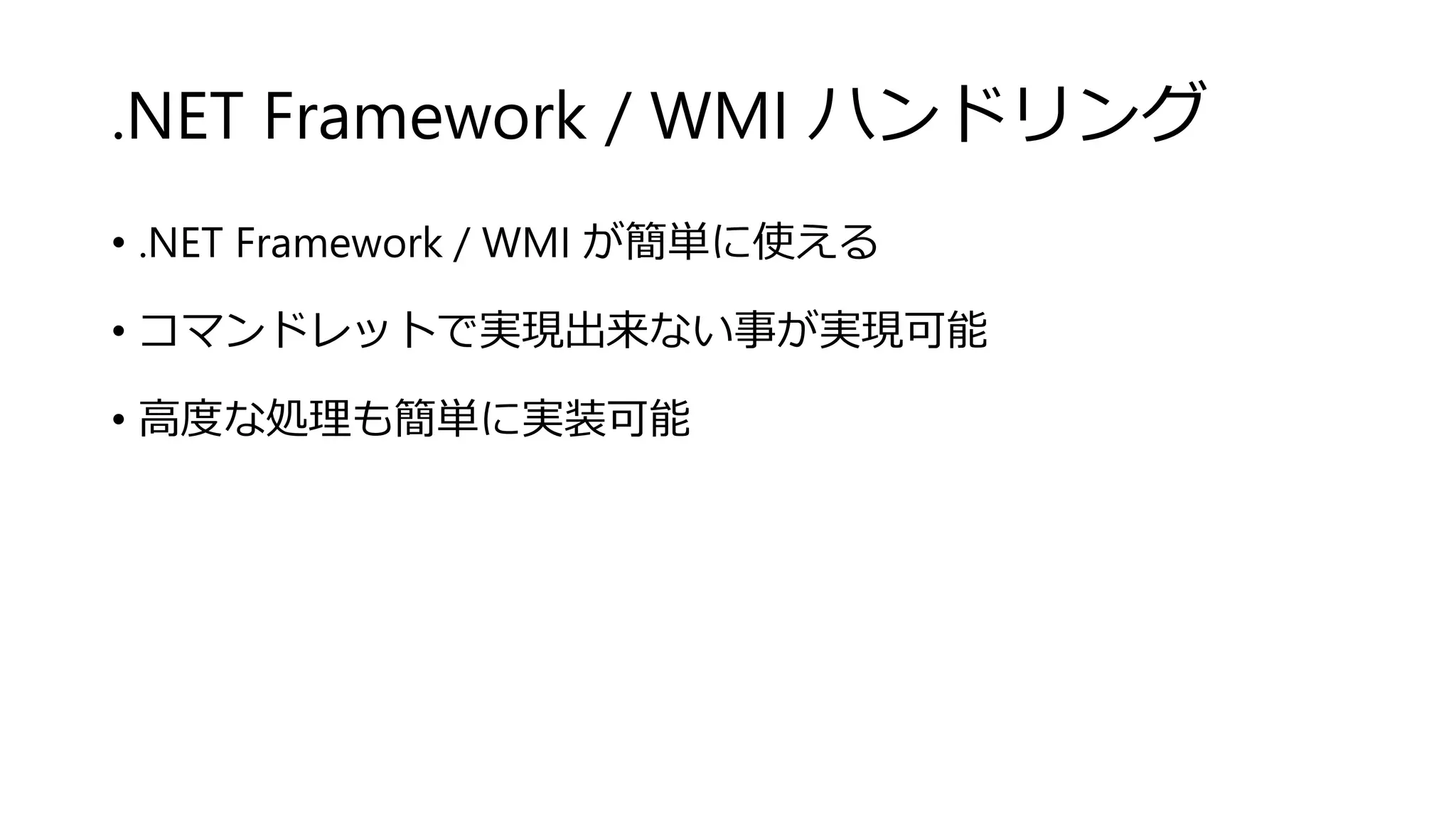 .NET Framework / WMI ハンドリング
• .NET Framework / WMI が簡単に使える
• コマンドレットで実現出来ない事が実現可能
• 高度な処理も簡単に実装可能
 