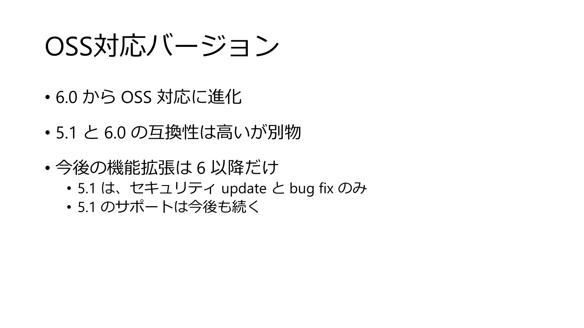 OSS対応バージョン
• 6.0 から OSS 対応に進化
• 5.1 と 6.0 の互換性は高いが別物
• 今後の機能拡張は 6 以降だけ
• 5.1 は、セキュリティ update と bug fix のみ
• 5.1 のサポートは今後も続く
 