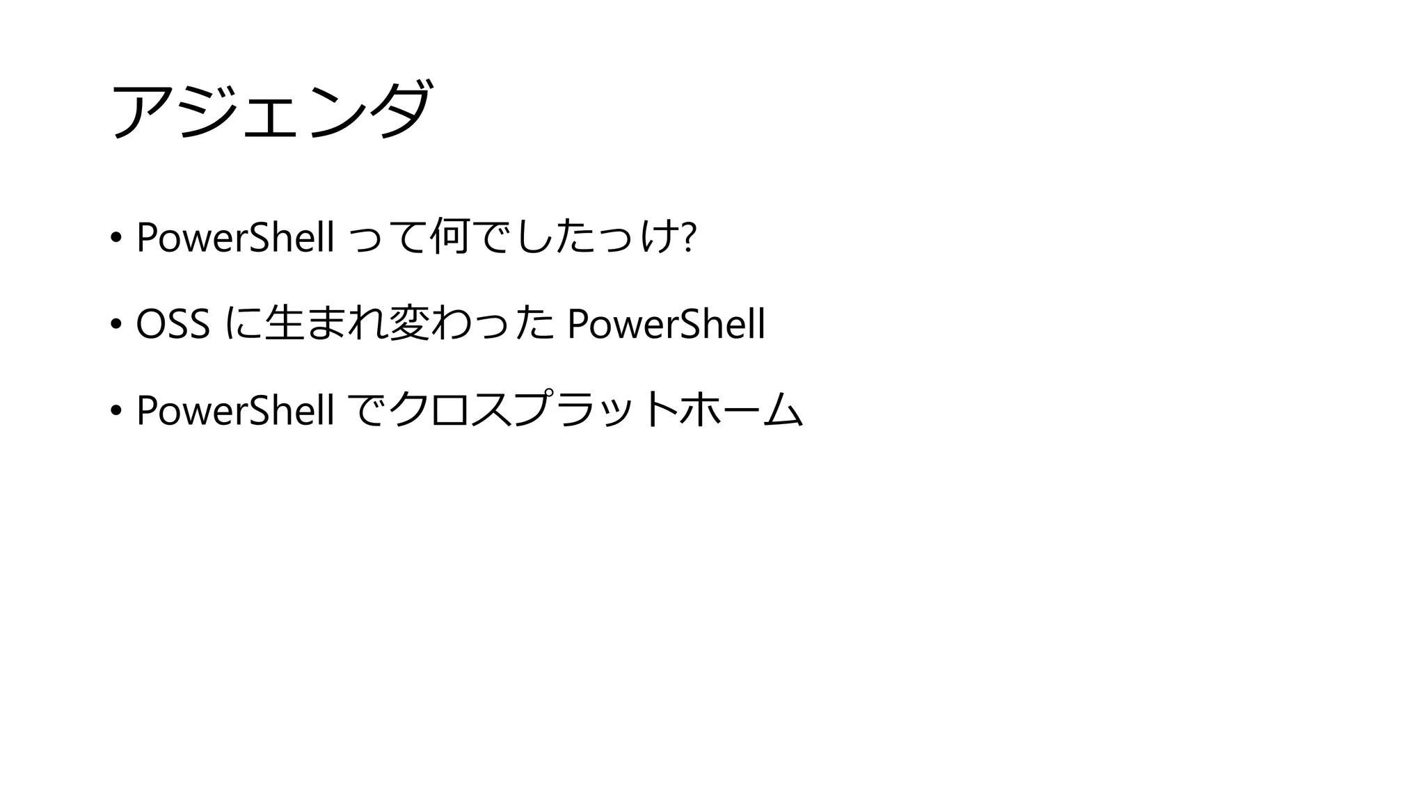 アジェンダ
• PowerShell って何でしたっけ?
• OSS に生まれ変わった PowerShell
• PowerShell でクロスプラットホーム
 