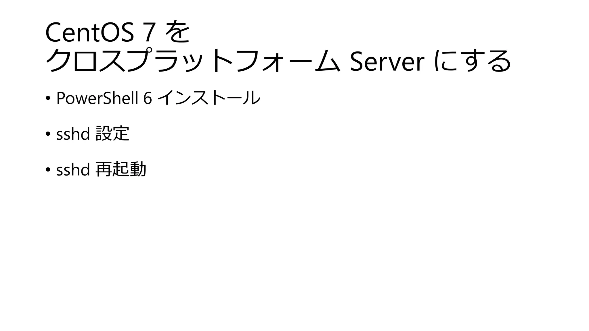 CentOS 7 を
クロスプラットフォーム Server にする
• PowerShell 6 インストール
• sshd 設定
• sshd 再起動
 