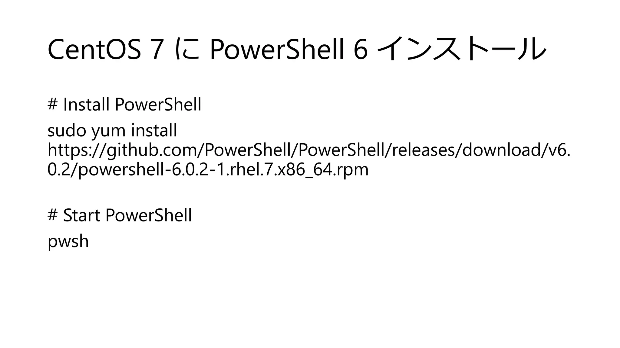 CentOS 7 に PowerShell 6 インストール
# Install PowerShell
sudo yum install
https://github.com/PowerShell/PowerShell/releases/download/v6.
0.2/powershell-6.0.2-1.rhel.7.x86_64.rpm
# Start PowerShell
pwsh
 