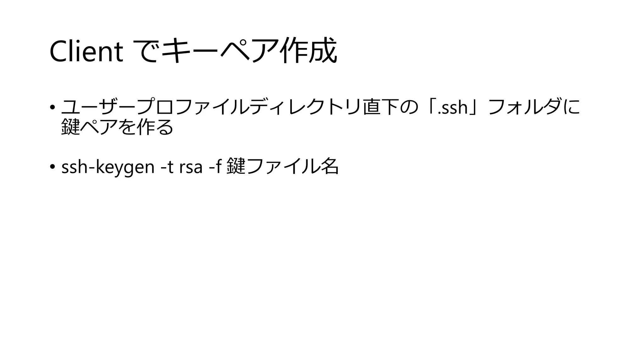 Client でキーペア作成
• ユーザープロファイルディレクトリ直下の「.ssh」フォルダに
鍵ペアを作る
• ssh-keygen -t rsa -f 鍵ファイル名
 