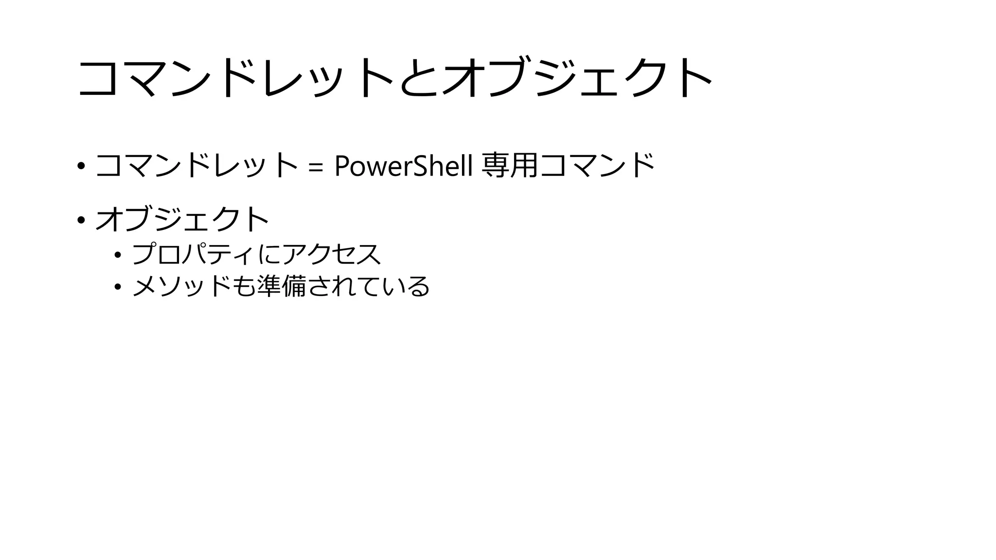 コマンドレットとオブジェクト
• コマンドレット = PowerShell 専用コマンド
• オブジェクト
• プロパティにアクセス
• メソッドも準備されている
 
