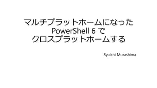 マルチプラットホームになった
PowerShell 6 で
クロスプラットホームする
Syuichi Murashima
 