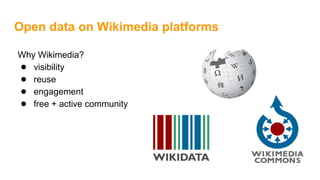 Open data on Wikimedia platforms
Why Wikimedia?
● visibility
● reuse
● engagement
● free + active community
 