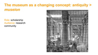 The museum as a changing concept: antiquity >
museion
Role: scholarship
Audience: research
community
 