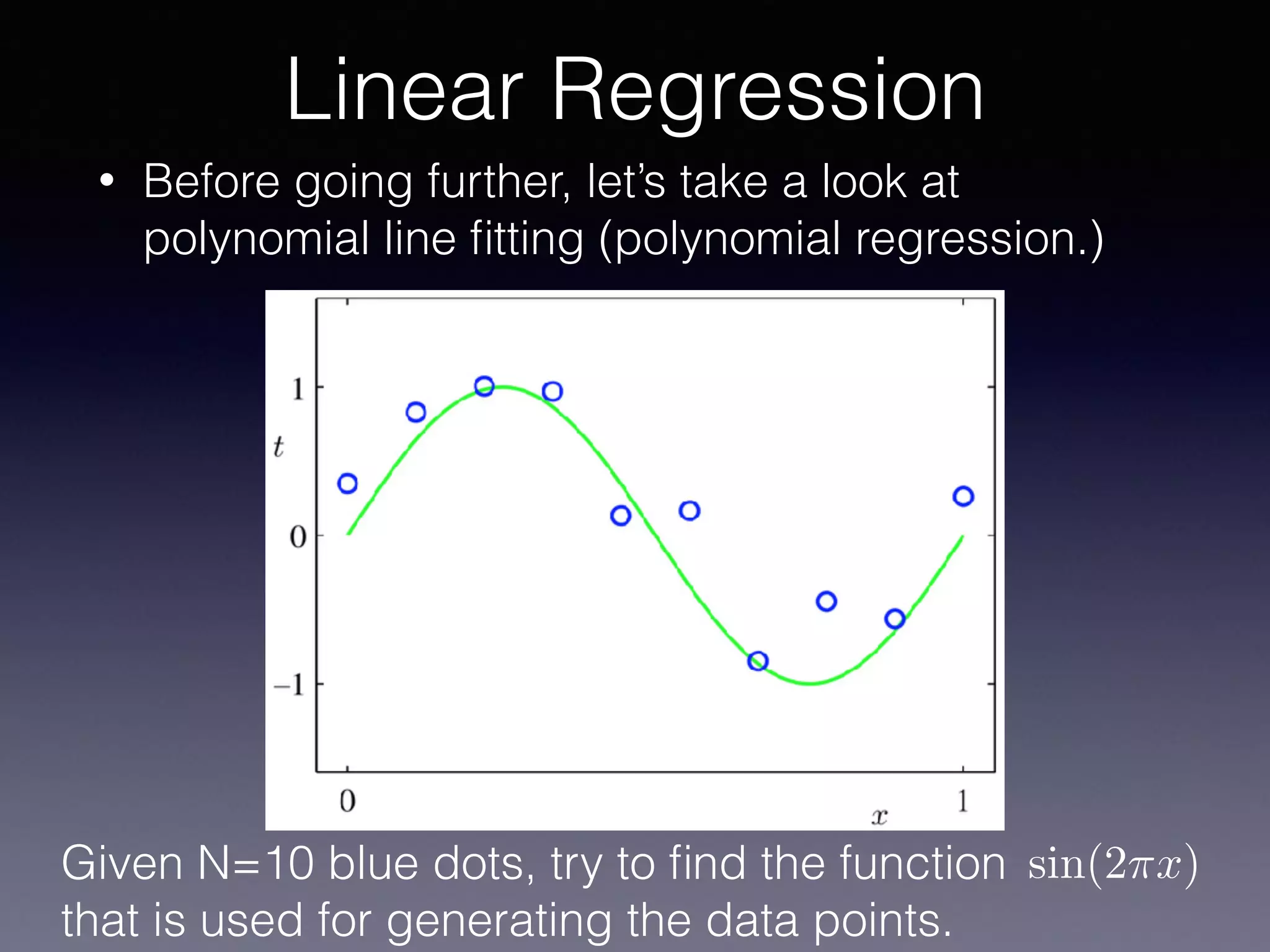 • Before going further, let’s take a look at
polynomial line ﬁtting (polynomial regression.)
Linear Regression
Given N=10 blue dots, try to ﬁnd the function
that is used for generating the data points.
sin(2⇡x)
 
