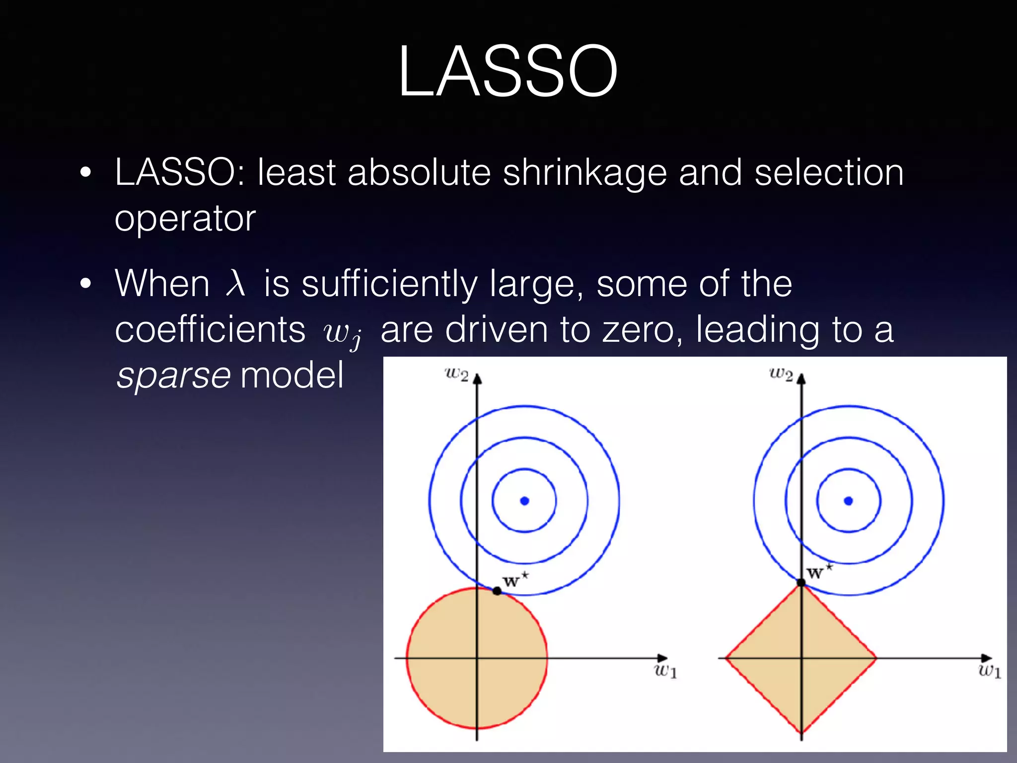 • LASSO: least absolute shrinkage and selection
operator
• When is sufﬁciently large, some of the
coefﬁcients are driven to zero, leading to a
sparse model
LASSO
wj
 