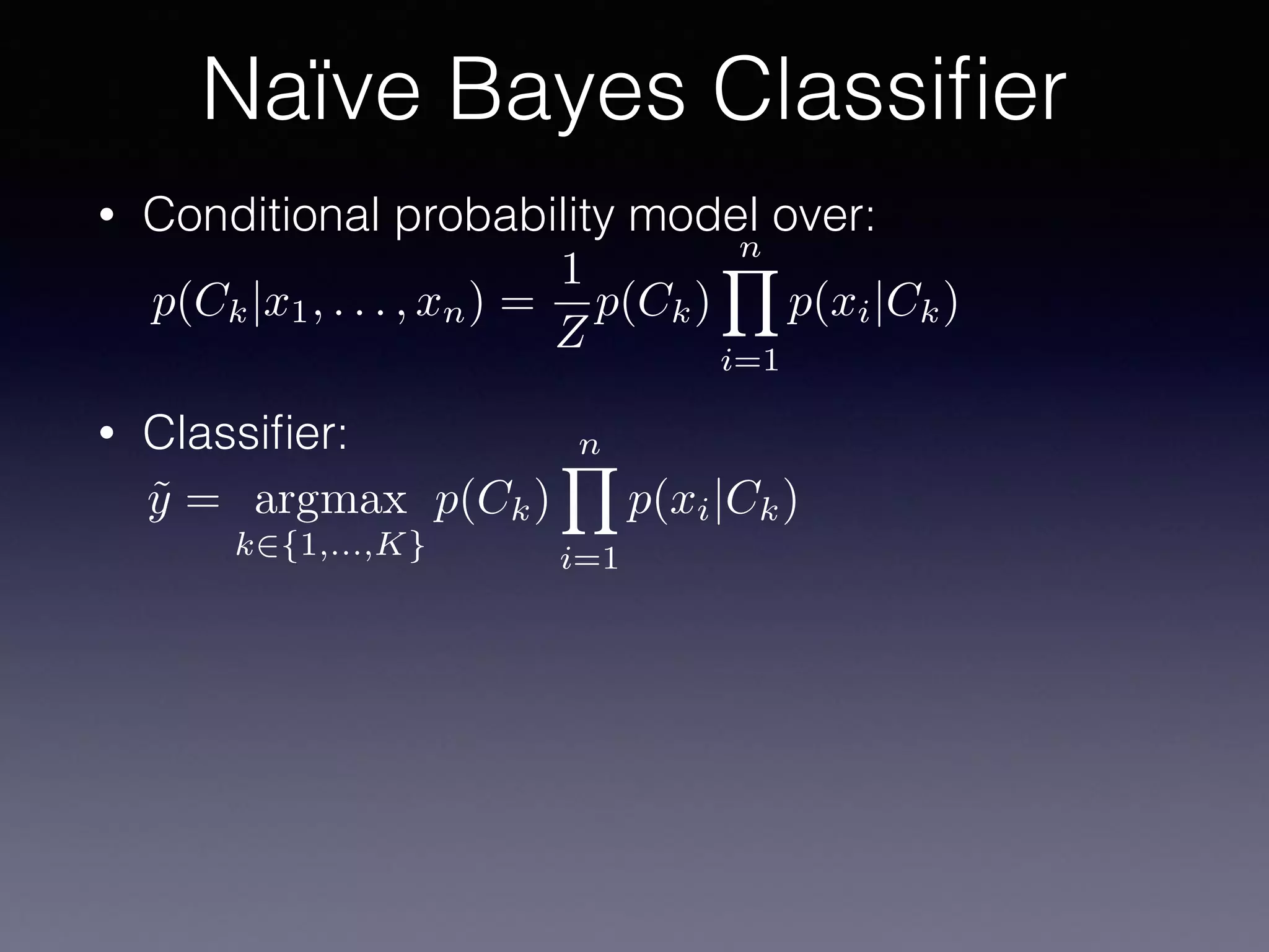 • Conditional probability model over:
• Classiﬁer:
Naïve Bayes Classiﬁer
p(Ck|x1, . . . , xn) =
1
Z
p(Ck)
nY
i=1
p(xi|Ck)
˜y = argmax
k2{1,...,K}
p(Ck)
nY
i=1
p(xi|Ck)
 