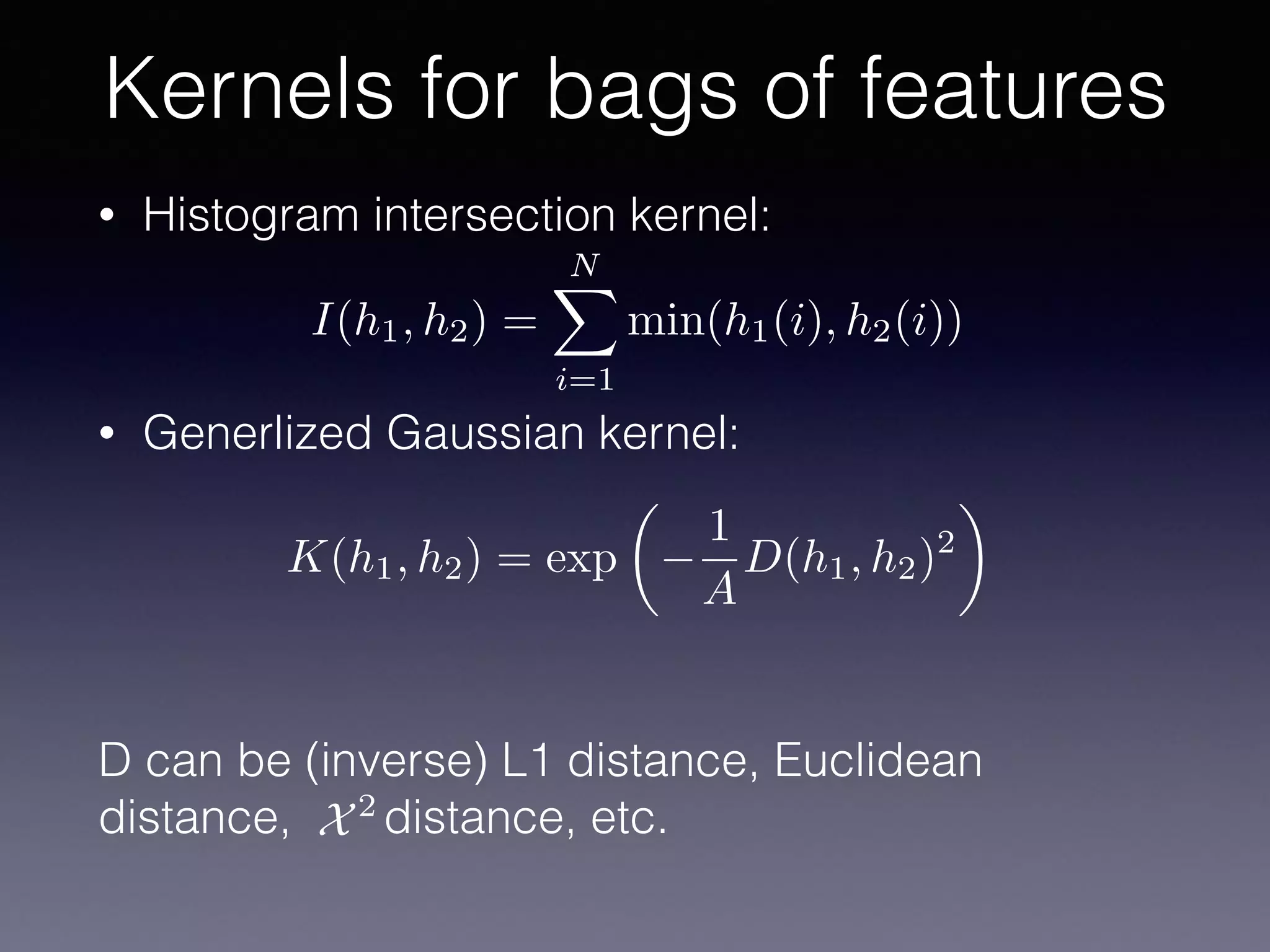 • Histogram intersection kernel:
• Generlized Gaussian kernel:
D can be (inverse) L1 distance, Euclidean
distance, distance, etc.
Kernels for bags of features
I(h1, h2) =
NX
i=1
min(h1(i), h2(i))
K(h1, h2) = exp
✓
1
A
D(h1, h2)2
◆
X2
 