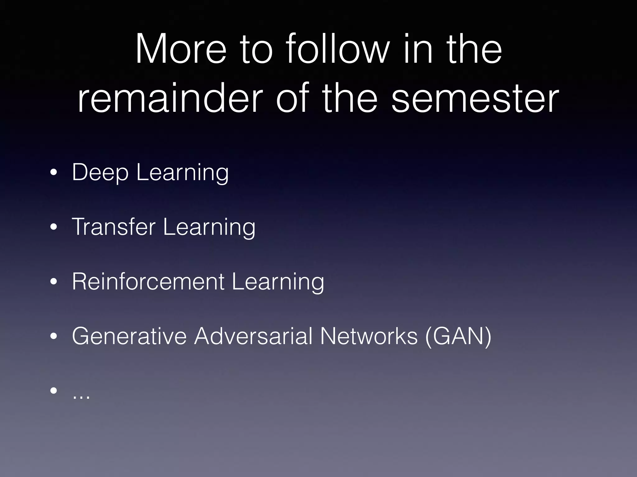 More to follow in the
remainder of the semester
• Deep Learning
• Transfer Learning
• Reinforcement Learning
• Generative Adversarial Networks (GAN)
• ...
 