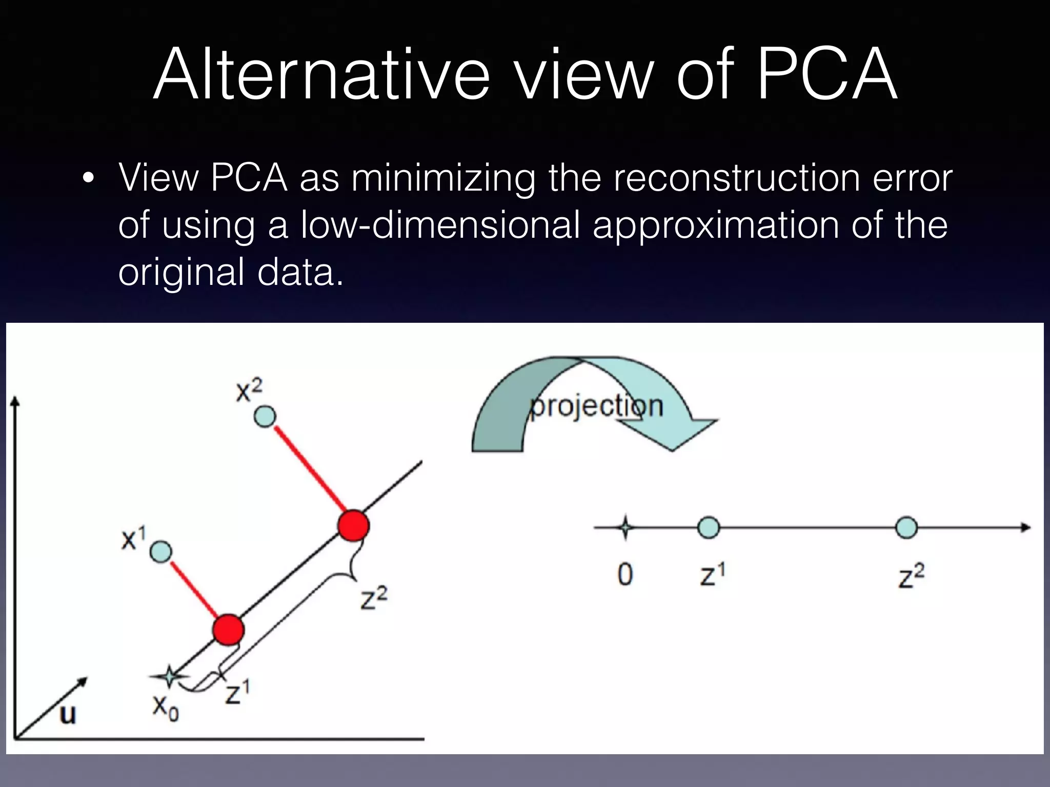 • View PCA as minimizing the reconstruction error
of using a low-dimensional approximation of the
original data.
Alternative view of PCA
 