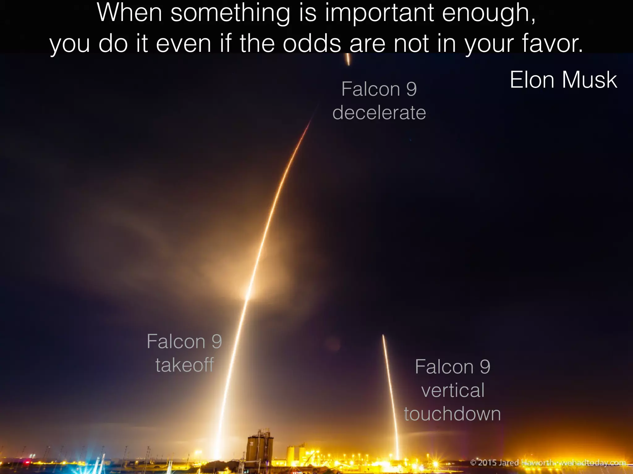 When something is important enough,
you do it even if the odds are not in your favor.
Elon Musk
Falcon 9
takeoff
Falcon 9
decelerate
Falcon 9
vertical
touchdown
 