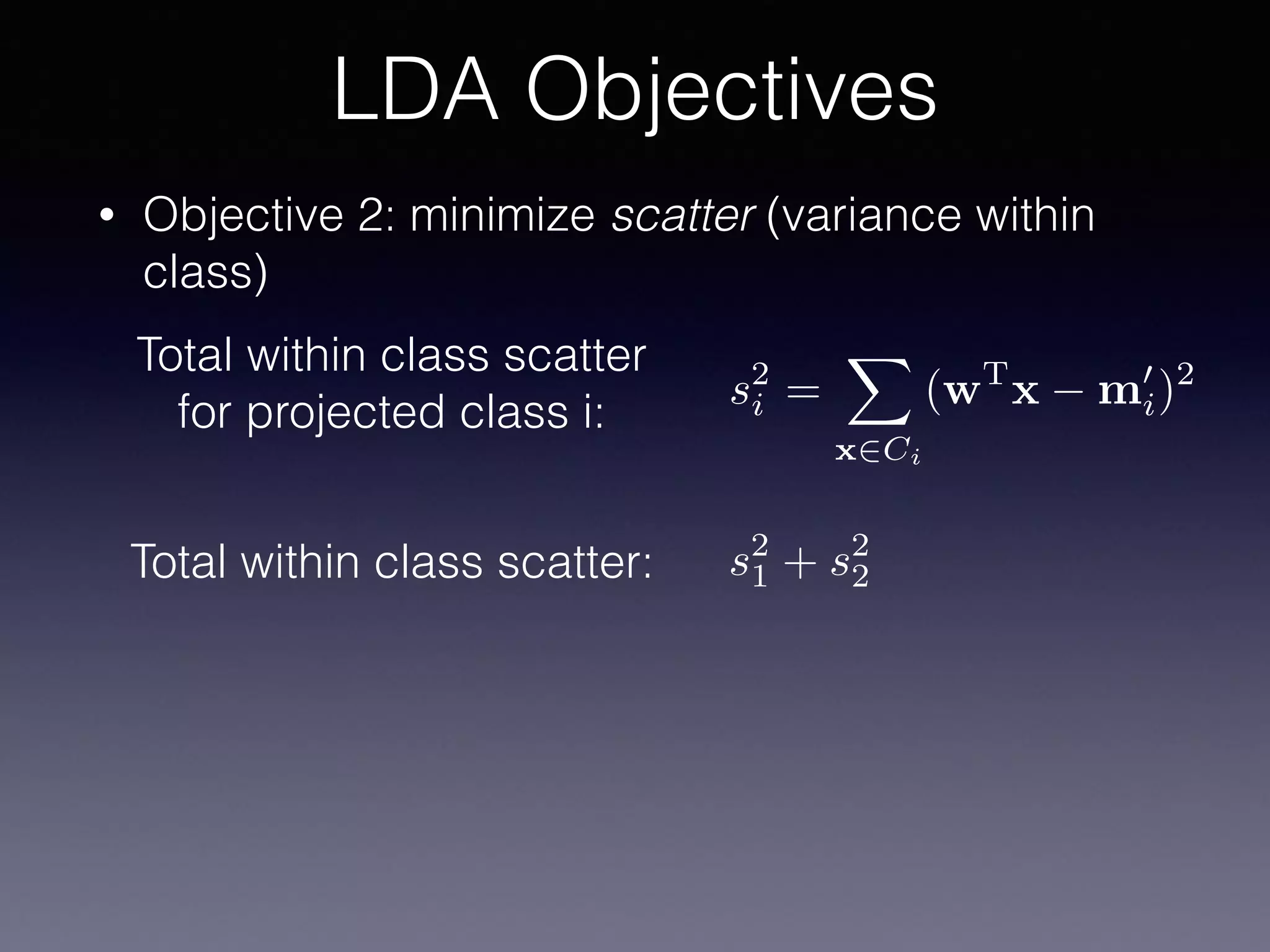• Objective 2: minimize scatter (variance within
class)
LDA Objectives
s2
i =
X
x2Ci
(wT
x m0
i)2Total within class scatter
for projected class i:
Total within class scatter: s2
1 + s2
2
 