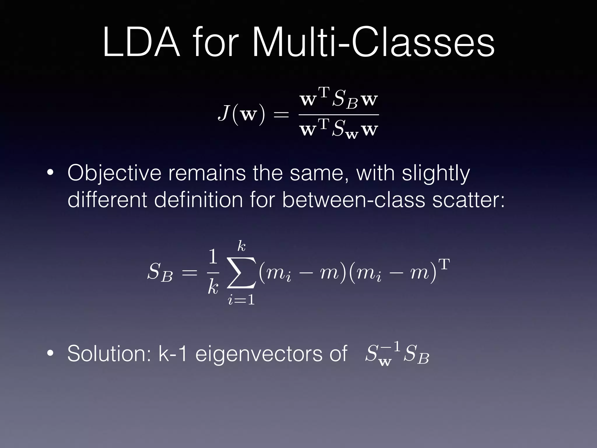 • Objective remains the same, with slightly
different deﬁnition for between-class scatter:
• Solution: k-1 eigenvectors of
LDA for Multi-Classes
J(w) =
wT
SBw
wTSww
SB =
1
k
kX
i=1
(mi m)(mi m)T
S 1
w SB
 